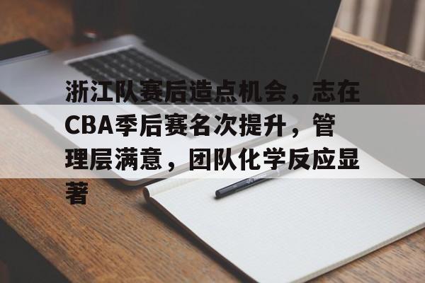 乐鱼体育官网-包含浙江队赛后造点机会，志在CBA季后赛名次提升，管理层满意，团队化学反应显著的词条-乐鱼体育官网