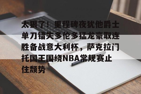 乐鱼体育-关于太狠了!里程碑夜犹他爵士单刀错失多伦多猛龙豪取连胜备战意大利杯,萨克拉门托国王围绕NBA常规赛止住颓势的信息-乐鱼体育